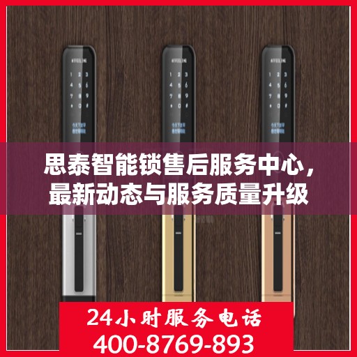 思泰智能锁售后服务中心，最新动态与服务质量升级