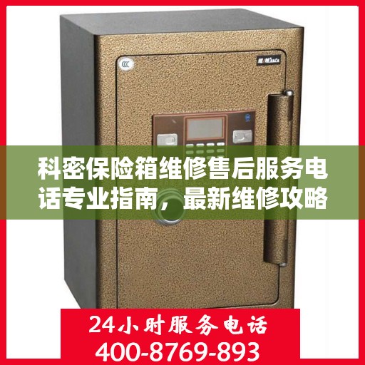 科密保险箱维修售后服务电话专业指南，最新维修攻略与联系方式