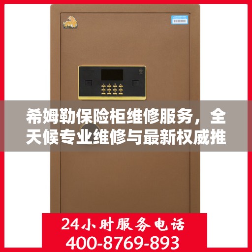 希姆勒保险柜维修服务，全天候专业维修与最新权威推荐电话