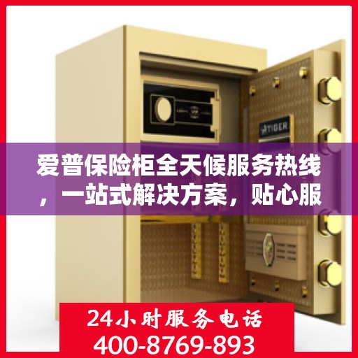 爱普保险柜全天候服务热线，一站式解决方案，贴心服务随时相伴