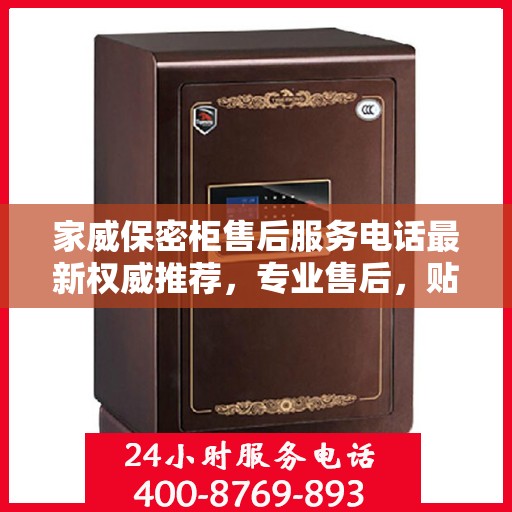 家威保密柜售后服务电话最新权威推荐，专业售后，贴心服务！