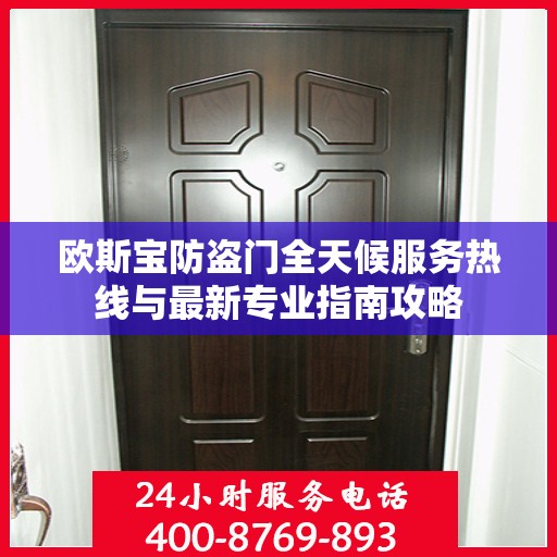欧斯宝防盗门全天候服务热线与最新专业指南攻略