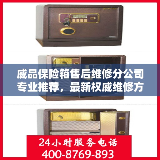 威品保险箱售后维修分公司专业推荐，最新权威维修方案与保障服务