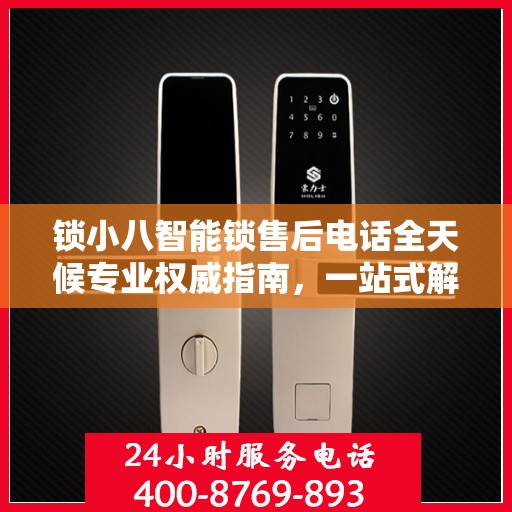 锁小八智能锁售后电话全天候专业权威指南，一站式解决方案，贴心服务不打烊