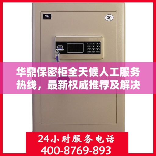 华鼎保密柜全天候人工服务热线，最新权威推荐及解决方案