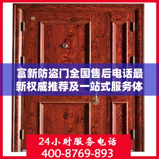 富新防盗门全国售后电话最新权威推荐及一站式服务体验