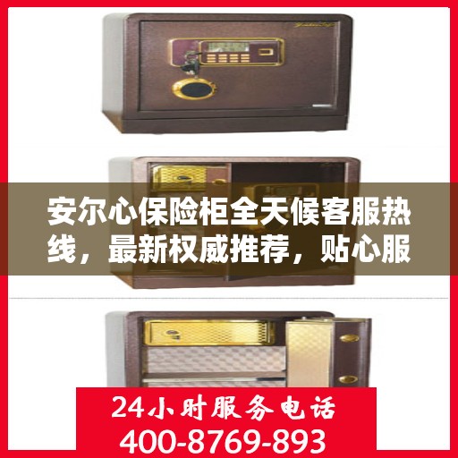 安尔心保险柜全天候客服热线，最新权威推荐，贴心服务随时在线