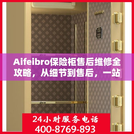 Aifeibro保险柜售后维修全攻略，从细节到售后，一站式解决您的维修难题