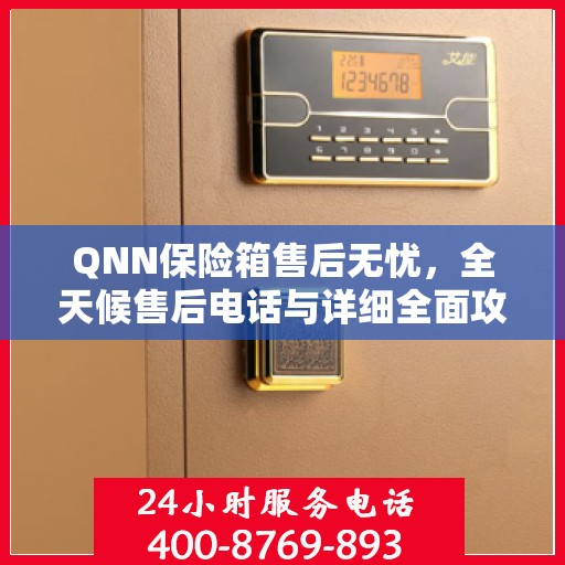 QNN保险箱售后无忧，全天候售后电话与详细全面攻略揭秘