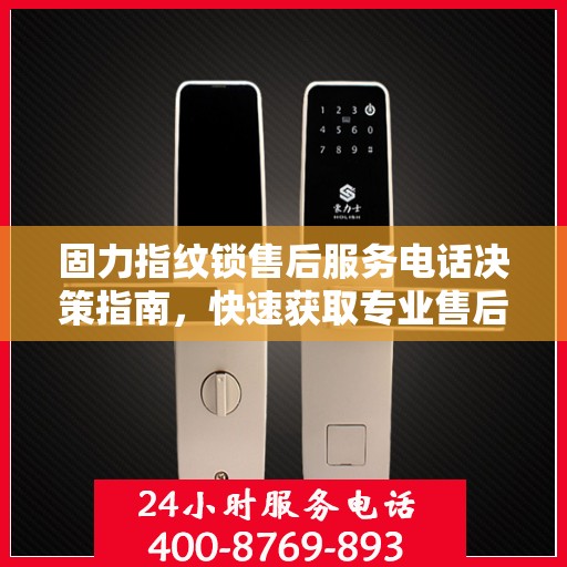 固力指纹锁售后服务电话决策指南，快速获取专业售后支持联系方式！