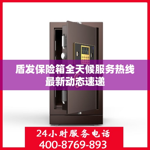 盾发保险箱全天候服务热线最新动态速递