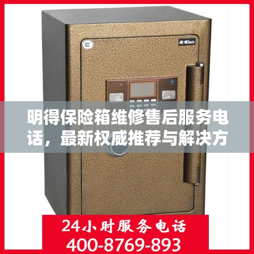明得保险箱维修售后服务电话，最新权威推荐与解决方案