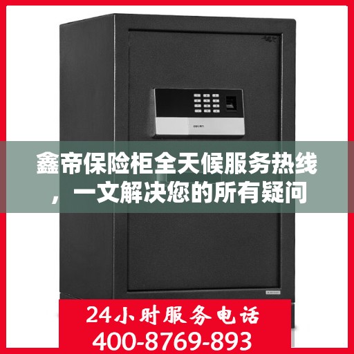 鑫帝保险柜全天候服务热线，一文解决您的所有疑问