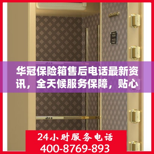 华冠保险箱售后电话最新资讯，全天候服务保障，贴心关怀您的安全需求