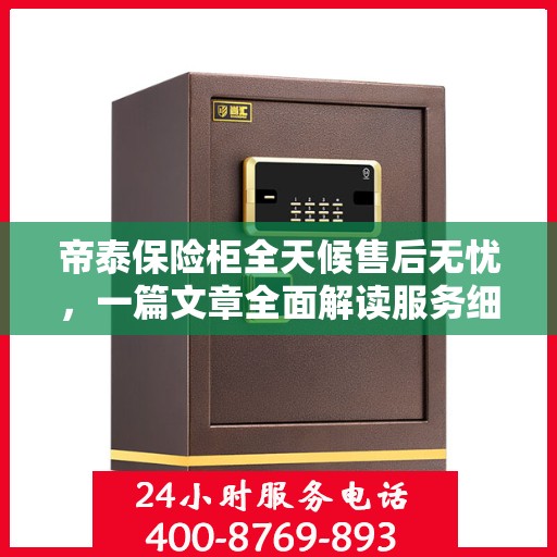 帝泰保险柜全天候售后无忧，一篇文章全面解读服务细节