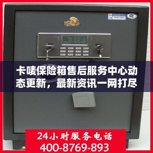 卡唛保险箱售后服务中心动态更新，最新资讯一网打尽