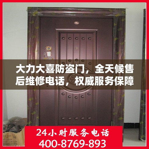大力大喜防盗门，全天候售后维修电话，权威服务保障