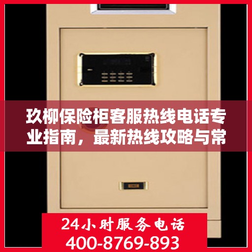 玖柳保险柜客服热线电话专业指南，最新热线攻略与常见问题解答