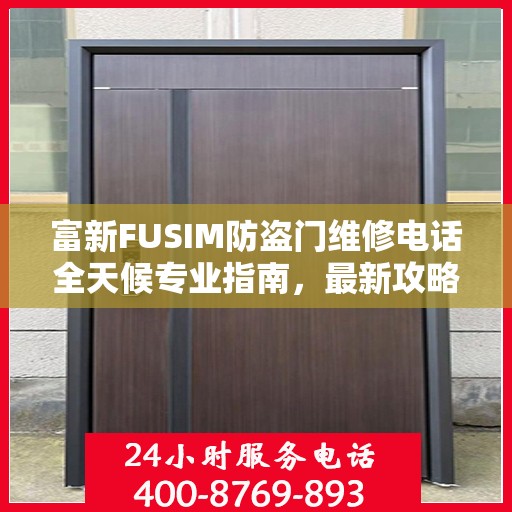 富新FUSIM防盗门维修电话全天候专业指南，最新攻略与快速响应服务