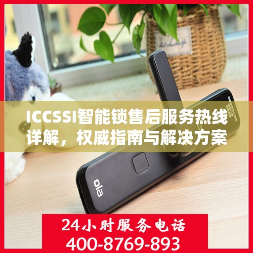 ICCSSI智能锁售后服务热线详解，权威指南与解决方案