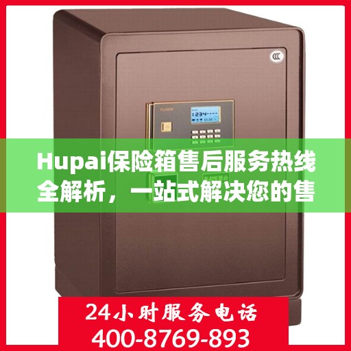 Hupai保险箱售后服务热线全解析，一站式解决您的售后需求
