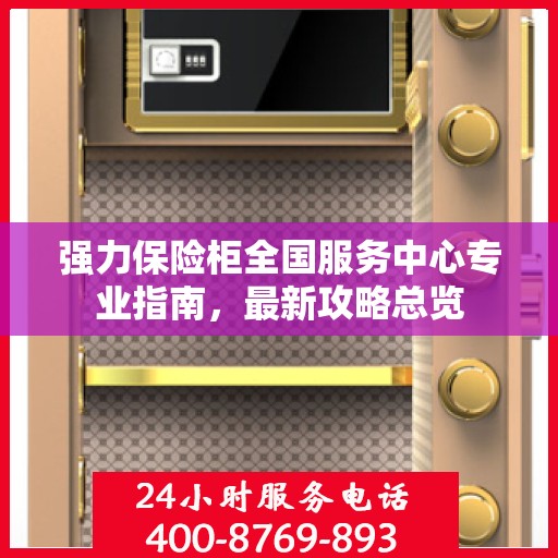 强力保险柜全国服务中心专业指南，最新攻略总览
