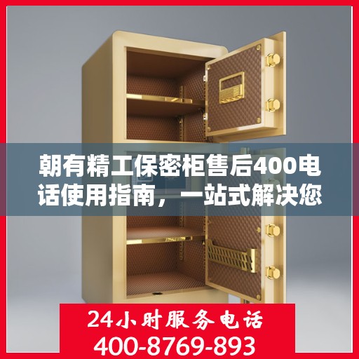 朝有精工保密柜售后400电话使用指南，一站式解决您的疑问和需求