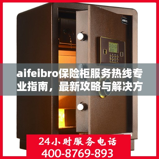 aifeibro保险柜服务热线专业指南，最新攻略与解决方案