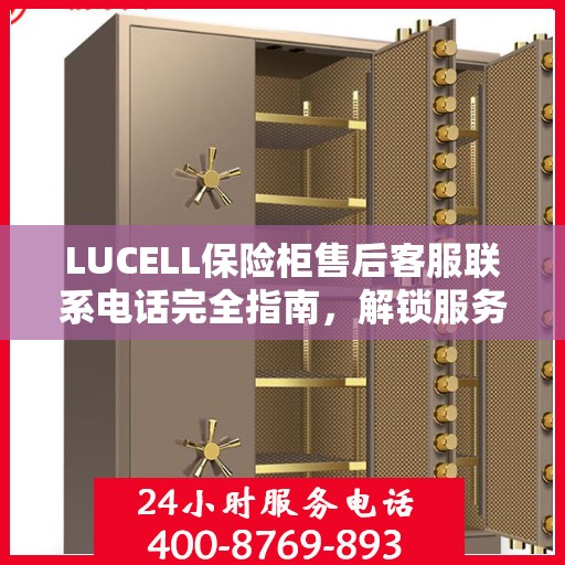 LUCELL保险柜售后客服联系电话完全指南，解锁服务细节与攻略