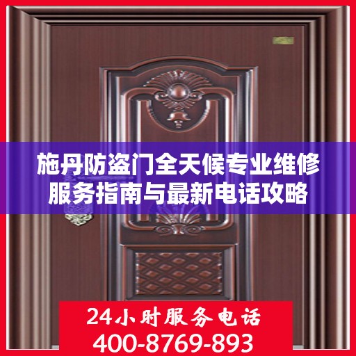 施丹防盗门全天候专业维修服务指南与最新电话攻略
