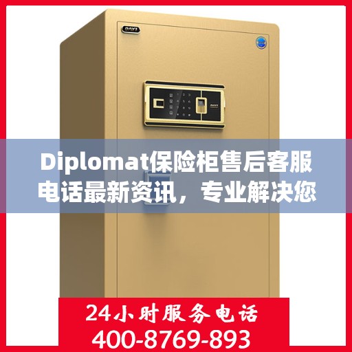 Diplomat保险柜售后客服电话最新资讯，专业解决您的安全存储问题