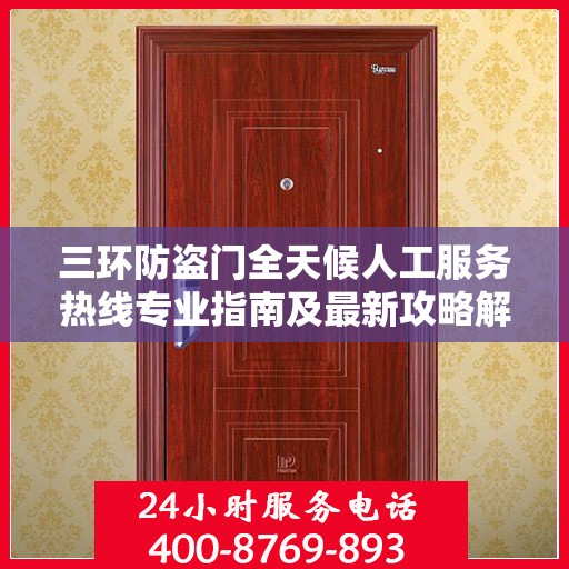 三环防盗门全天候人工服务热线专业指南及最新攻略解读