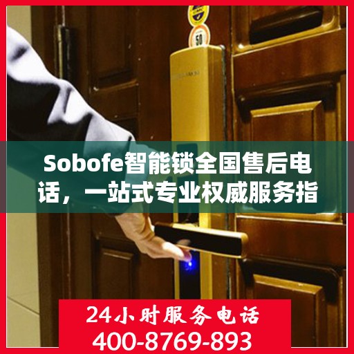 Sobofe智能锁全国售后电话，一站式专业权威服务指南