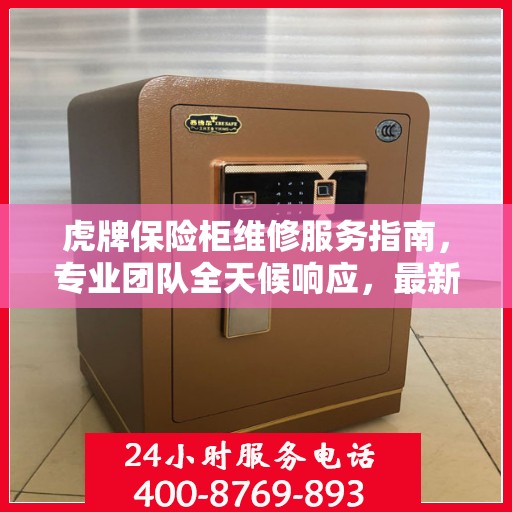 虎牌保险柜维修服务指南，专业团队全天候响应，最新攻略与电话全掌握