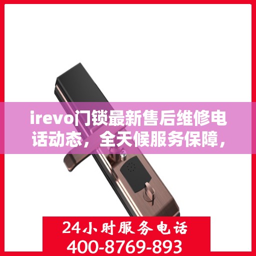 irevo门锁最新售后维修电话动态，全天候服务保障，全天候售后支持