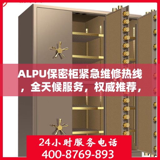 ALPU保密柜紧急维修热线，全天候服务，权威推荐，一键解决故障问题