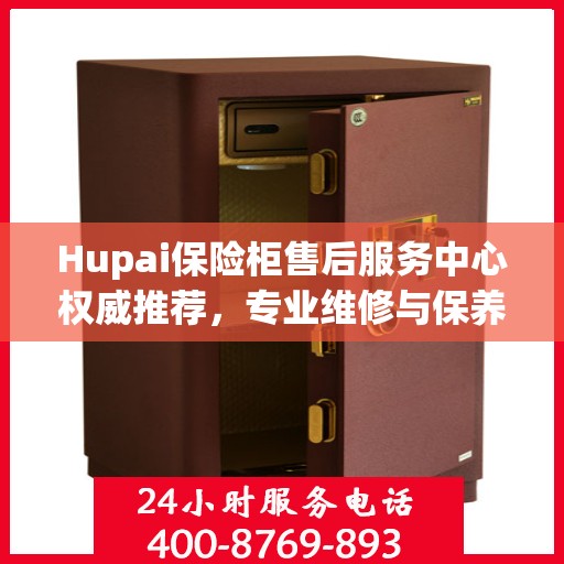 Hupai保险柜售后服务中心权威推荐，专业维修与保养指南