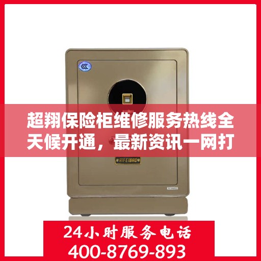 超翔保险柜维修服务热线全天候开通，最新资讯一网打尽