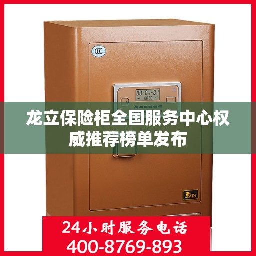 龙立保险柜全国服务中心权威推荐榜单发布