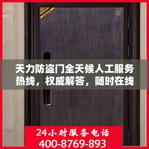 天力防盗门全天候人工服务热线，权威解答，随时在线支持
