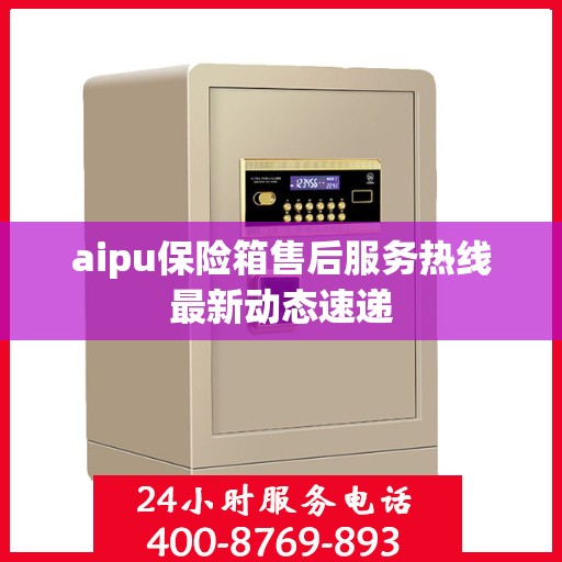 aipu保险箱售后服务热线最新动态速递