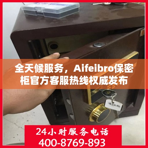 全天候服务，Aifeibro保密柜官方客服热线权威发布