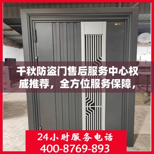 千秋防盗门售后服务中心权威推荐，全方位服务保障，为您的安全保驾护航