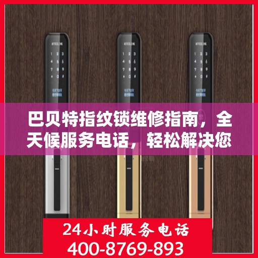 巴贝特指纹锁维修指南，全天候服务电话，轻松解决您的锁具问题