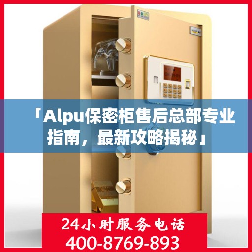 「Alpu保密柜售后总部专业指南，最新攻略揭秘」