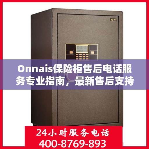 Onnais保险柜售后电话服务专业指南，最新售后支持及攻略