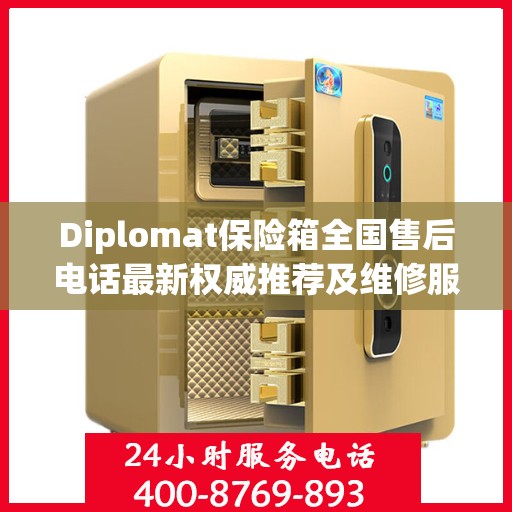 Diplomat保险箱全国售后电话最新权威推荐及维修服务指南