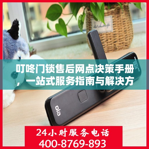 叮咚门锁售后网点决策手册，一站式服务指南与解决方案