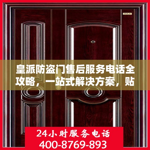 皇派防盗门售后服务电话全攻略，一站式解决方案，贴心服务体验