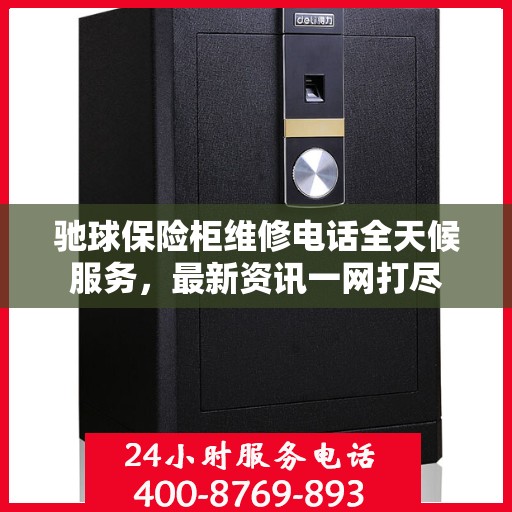 驰球保险柜维修电话全天候服务，最新资讯一网打尽
